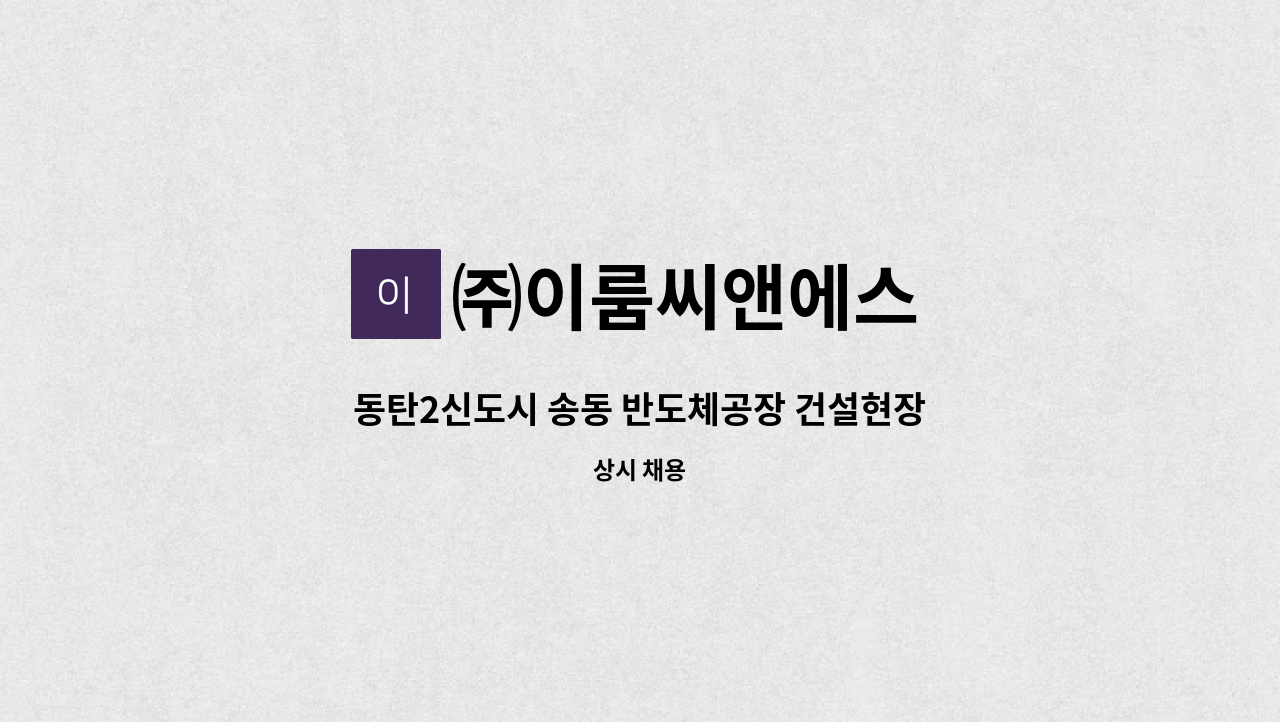 ㈜이룸씨앤에스 - 동탄2신도시 송동 반도체공장 건설현장 경비 채용 : 채용 메인 사진 (더팀스 제공)