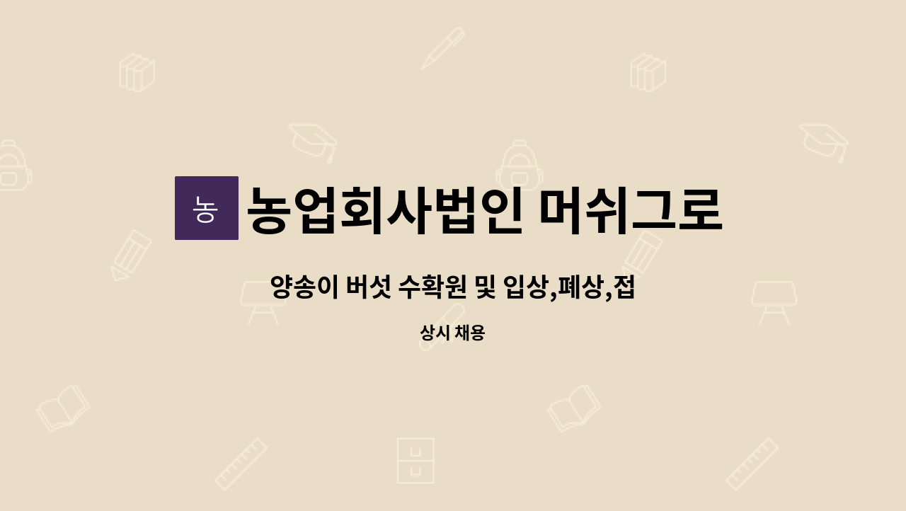 농업회사법인 머쉬그로(주) - 양송이 버섯 수확원 및 입상,폐상,접종,복토 가능 인원 모집(연장근무, 주말 근무 가능자) : 채용 메인 사진 (더팀스 제공)