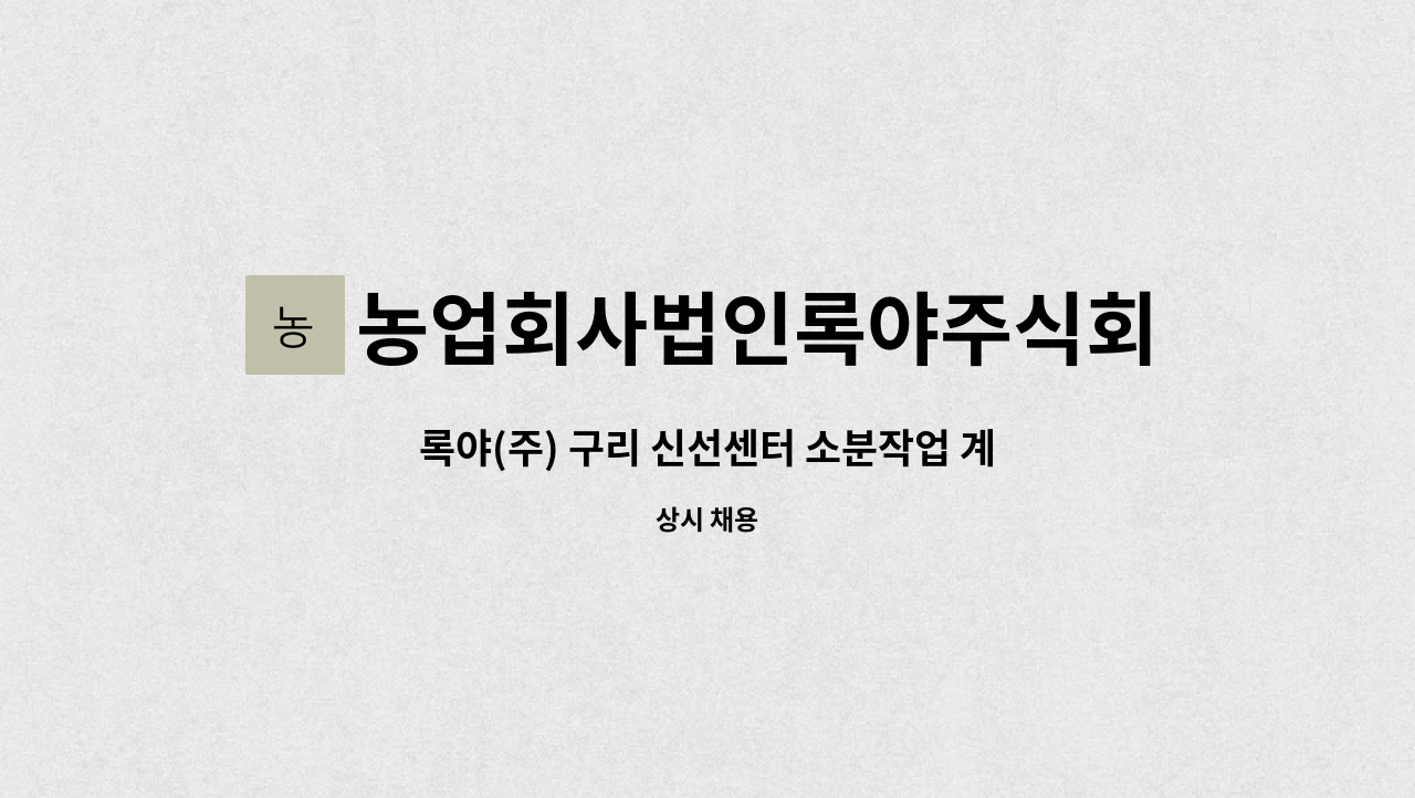 농업회사법인록야주식회사 - 록야(주) 구리 신선센터 소분작업 계약직 채용 : 채용 메인 사진 (더팀스 제공)