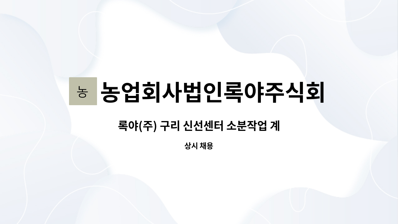 농업회사법인록야주식회사 - 록야(주) 구리 신선센터 소분작업 계약직 채용(지게차운전) : 채용 메인 사진 (더팀스 제공)