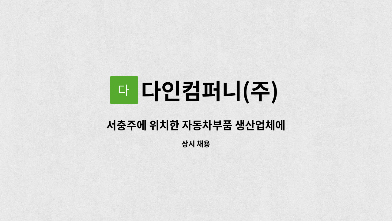 다인컴퍼니(주) - 서충주에 위치한 자동차부품 생산업체에서 구인중입니다. : 채용 메인 사진 (더팀스 제공)