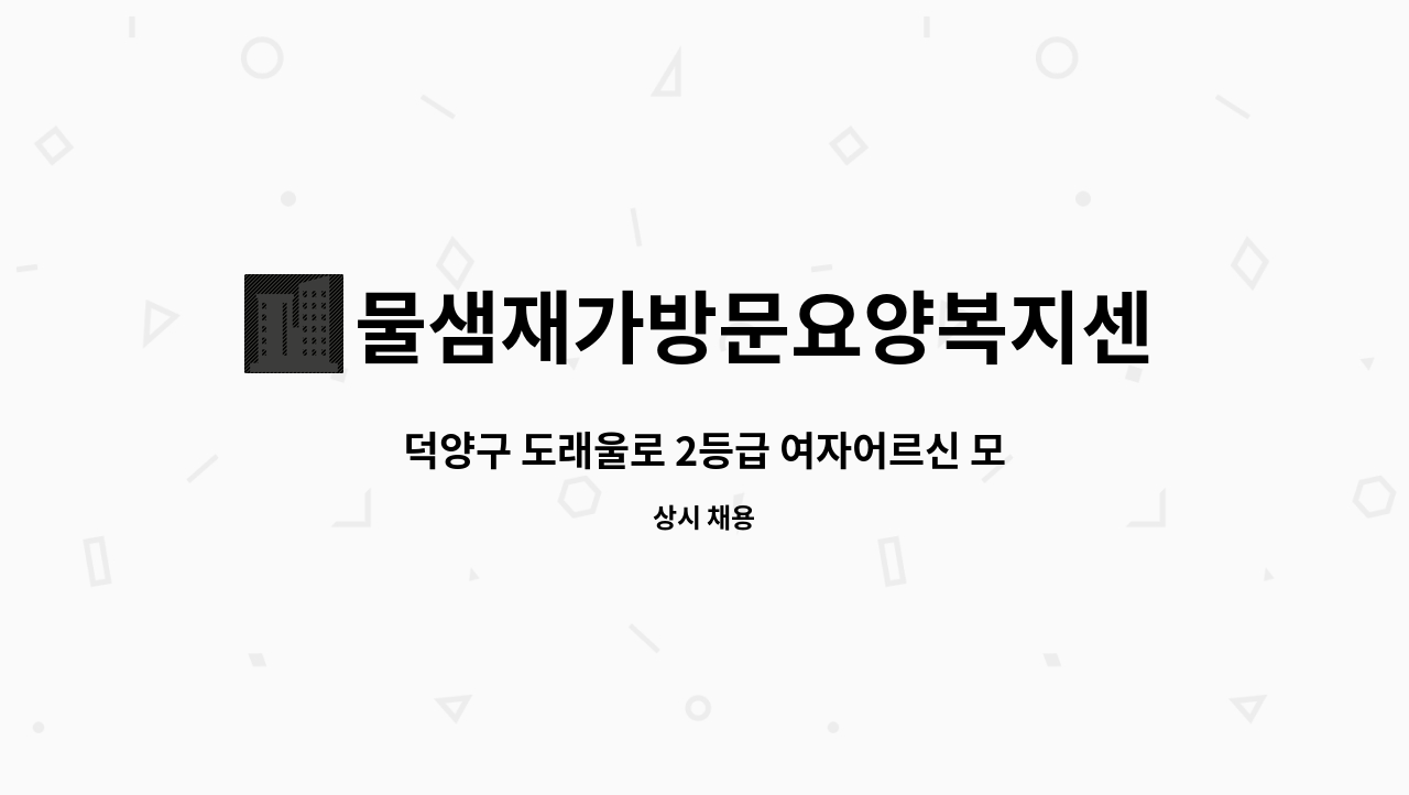 물샘재가방문요양복지센터 - 덕양구 도래울로 2등급 여자어르신 모실 요양모십니다. : 채용 메인 사진 (더팀스 제공)