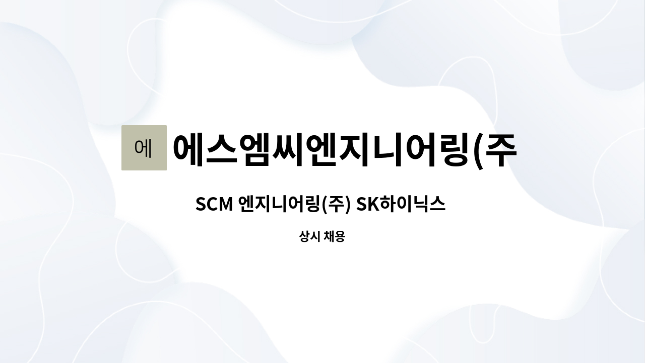 에스엠씨엔지니어링(주) - SCM 엔지니어링(주) SK하이닉스 이천본사 반도체장비 유지보수직 채용/4조3교대 : 채용 메인 사진 (더팀스 제공)