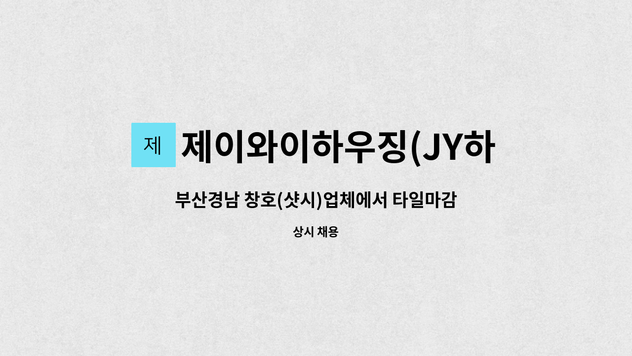 제이와이하우징(JY하우징) - 부산경남 창호(샷시)업체에서 타일마감 및 실리콘 보수 작업자 모집합니다 : 채용 메인 사진 (더팀스 제공)