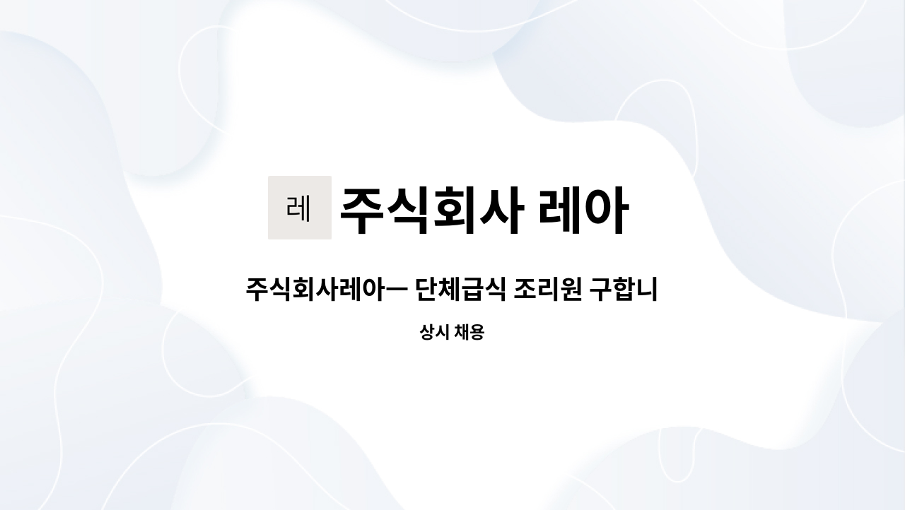 주식회사 레아 - 주식회사레아ㅡ 단체급식 조리원 구합니다 : 채용 메인 사진 (더팀스 제공)