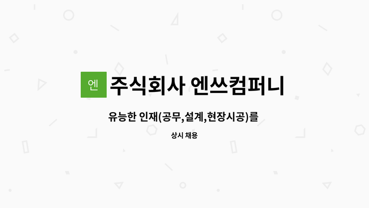 주식회사 엔쓰컴퍼니 - 유능한 인재(공무,설계,현장시공)를 모집합니다. : 채용 메인 사진 (더팀스 제공)