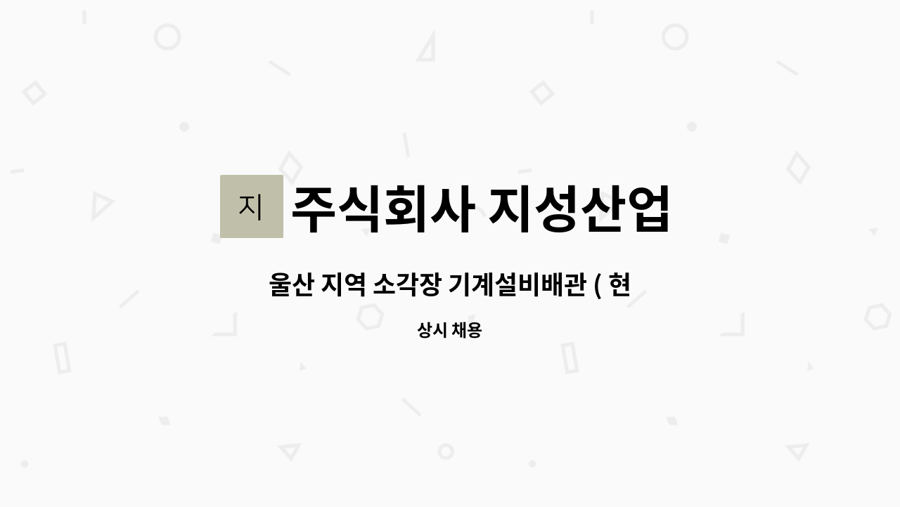 주식회사 지성산업 - 울산 지역 소각장 기계설비배관 ( 현장공무 ) 구합니다. 기계설비공사업 면허 업체 : 채용 메인 사진 (더팀스 제공)