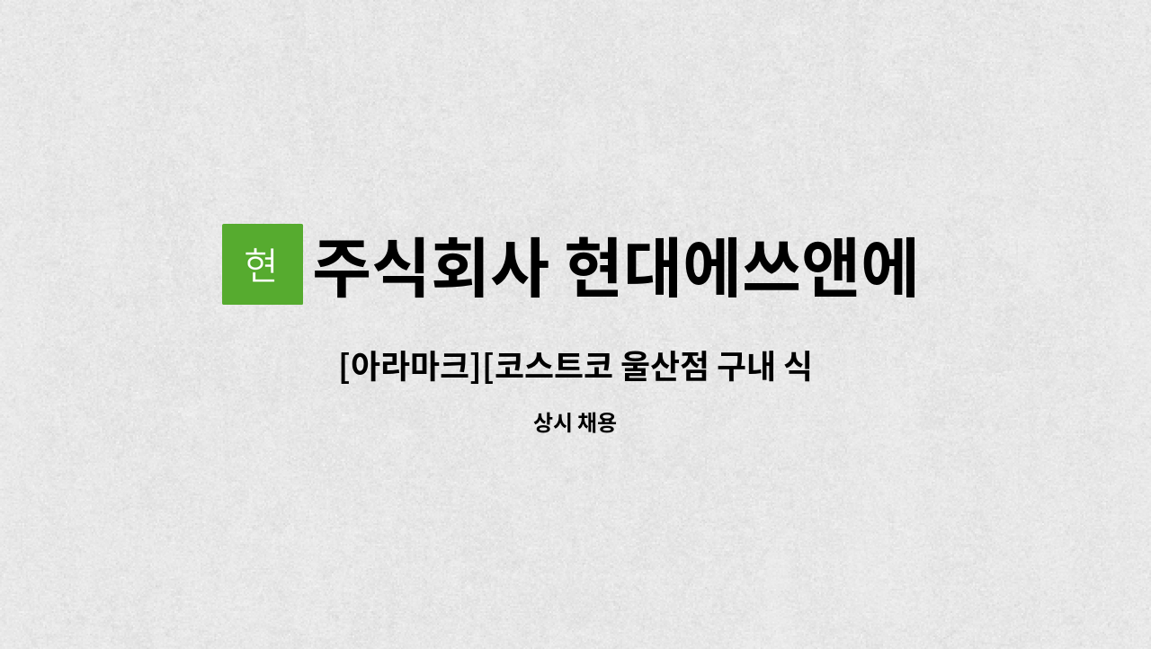 주식회사 현대에쓰앤에쓰 - [아라마크][코스트코 울산점 구내 식당 조리원모집] : 채용 메인 사진 (더팀스 제공)