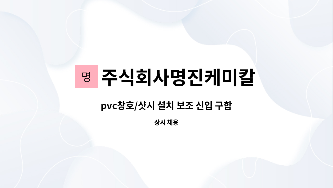 주식회사명진케미칼 - pvc창호/샷시 설치 보조 신입 구합니다. : 채용 메인 사진 (더팀스 제공)