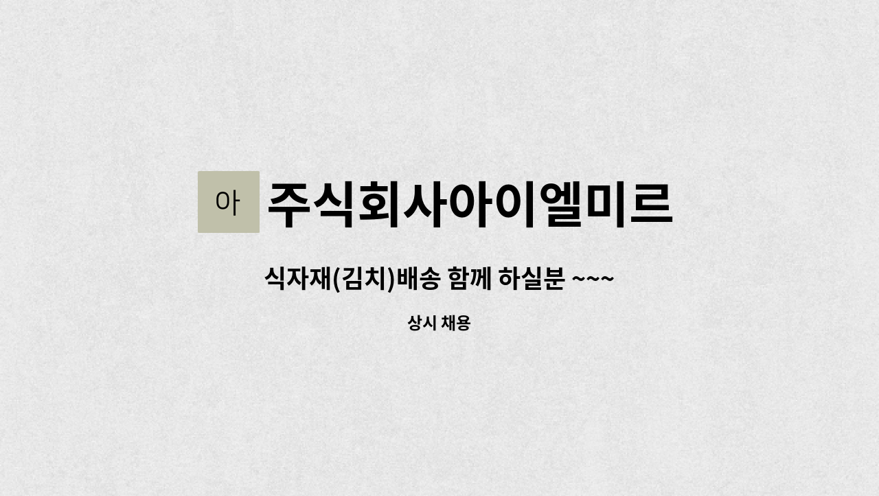 주식회사아이엘미르 - 식자재(김치)배송 함께 하실분 ~~~ : 채용 메인 사진 (더팀스 제공)