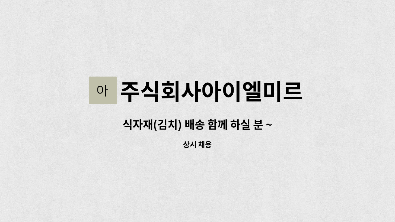 주식회사아이엘미르 - 식자재(김치) 배송 함께 하실 분 ~~~ : 채용 메인 사진 (더팀스 제공)