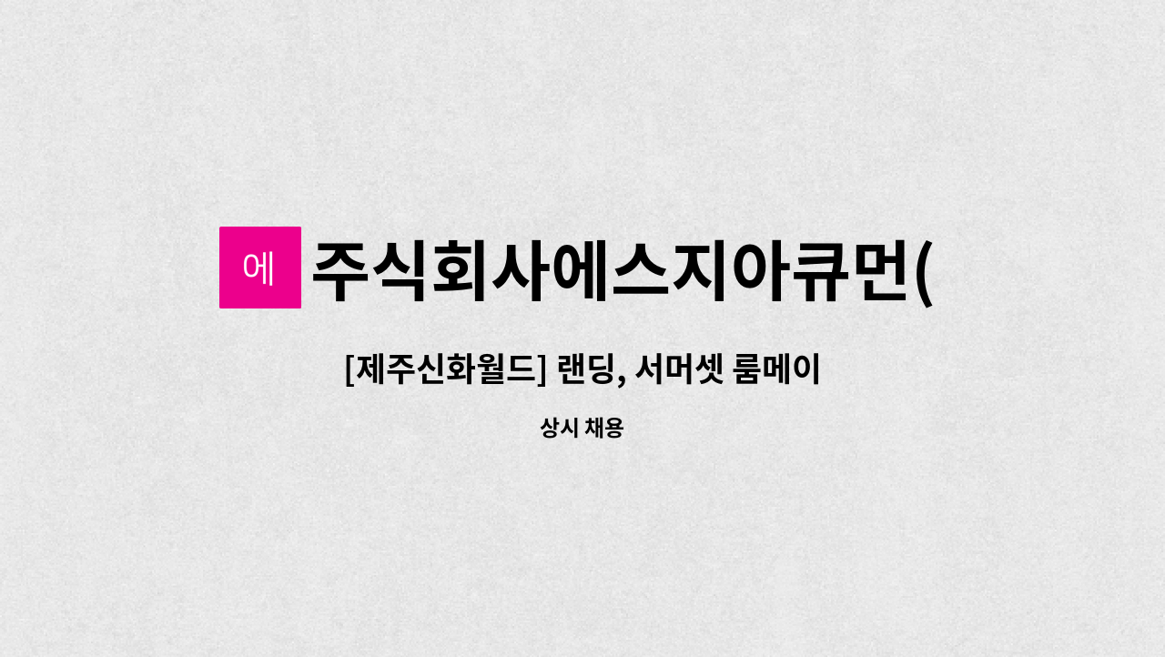 주식회사에스지아큐먼(SGACUMEN) - [제주신화월드] 랜딩, 서머셋 룸메이드 하우스맨 채용 : 채용 메인 사진 (더팀스 제공)