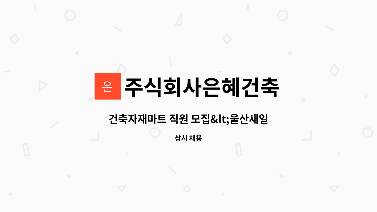 주식회사은혜건축 - 건축자재마트 직원 모집<울산새일센터 채용대행> : 채용 메인 사진 (더팀스 제공)