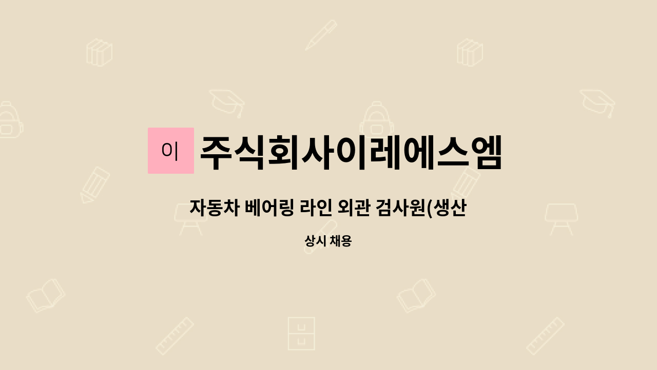 주식회사이레에스엠 - 자동차 베어링 라인 외관 검사원(생산직 직원)구인 : 채용 메인 사진 (더팀스 제공)