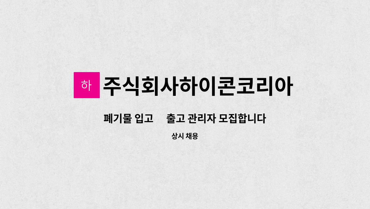 주식회사하이콘코리아 - 폐기물 입고･ 출고 관리자 모집합니다. : 채용 메인 사진 (더팀스 제공)