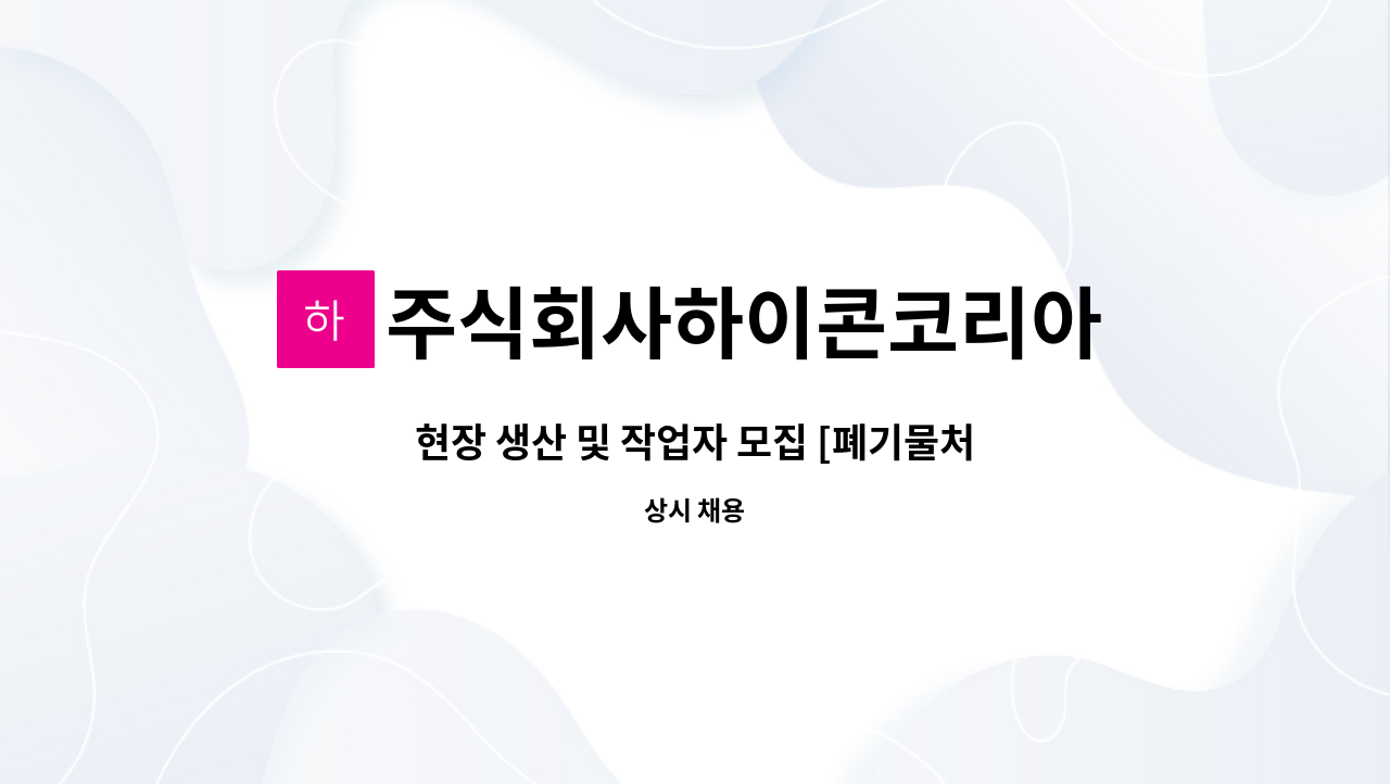 주식회사하이콘코리아 - 현장 생산 및 작업자 모집 [폐기물처리업] : 채용 메인 사진 (더팀스 제공)