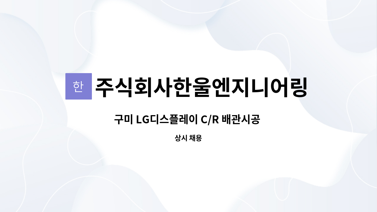 주식회사한울엔지니어링 - 구미 LG디스플레이 C/R 배관시공 안전관리자 모집(계약직) : 채용 메인 사진 (더팀스 제공)