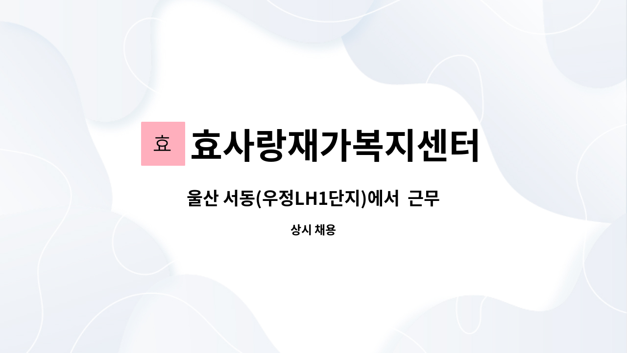 효사랑재가복지센터 - 울산 서동(우정LH1단지)에서 근무하실 요양보호사 선생님 모집합니다. : 채용 메인 사진 (더팀스 제공)